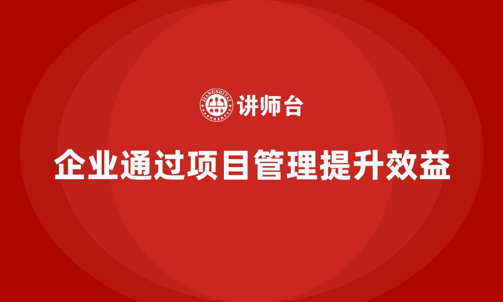 文章企业如何通过工程项目管理提升项目效益？的缩略图