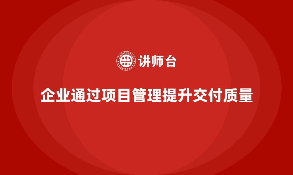 文章企业如何通过工程项目管理提升项目交付的质量？的缩略图