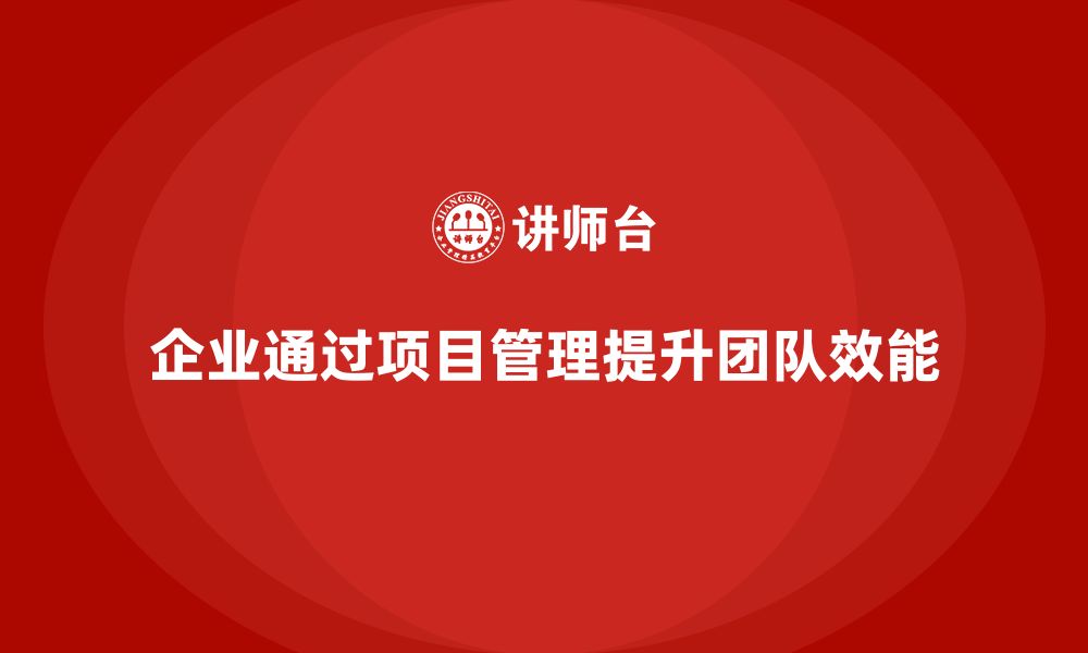 文章企业如何通过工程项目管理提升团队整体效能？的缩略图