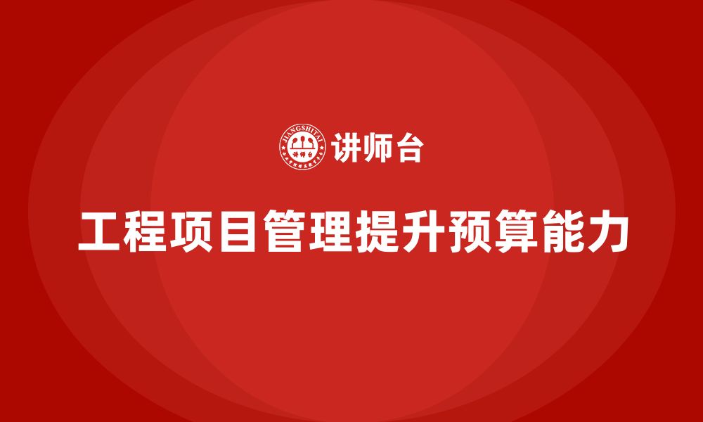 文章工程项目管理如何帮助企业提升预算执行能力？的缩略图