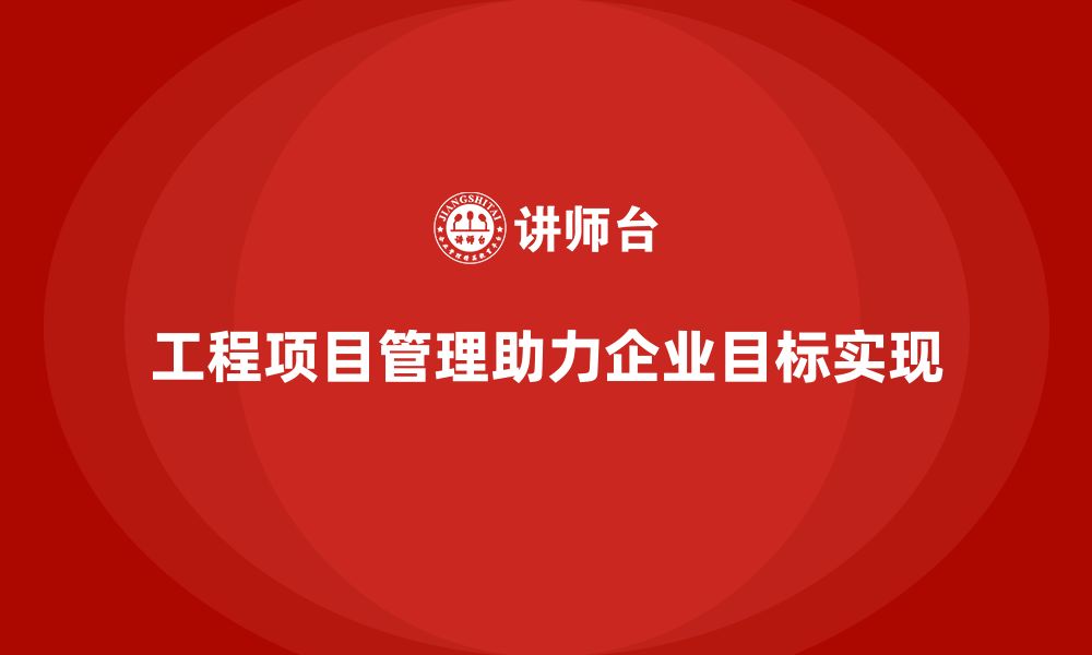 工程项目管理助力企业目标实现