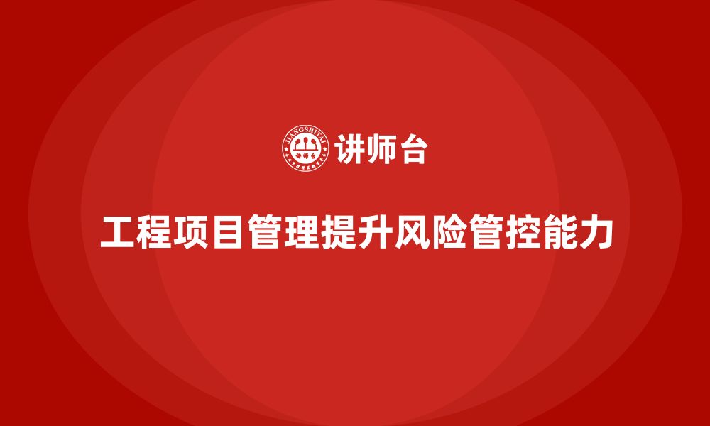 文章企业如何通过工程项目管理提升风险管控能力？的缩略图