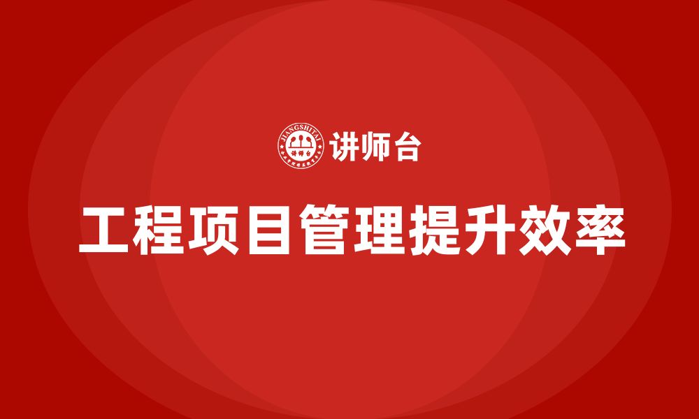 文章企业如何通过工程项目管理提升工作流程效率？的缩略图