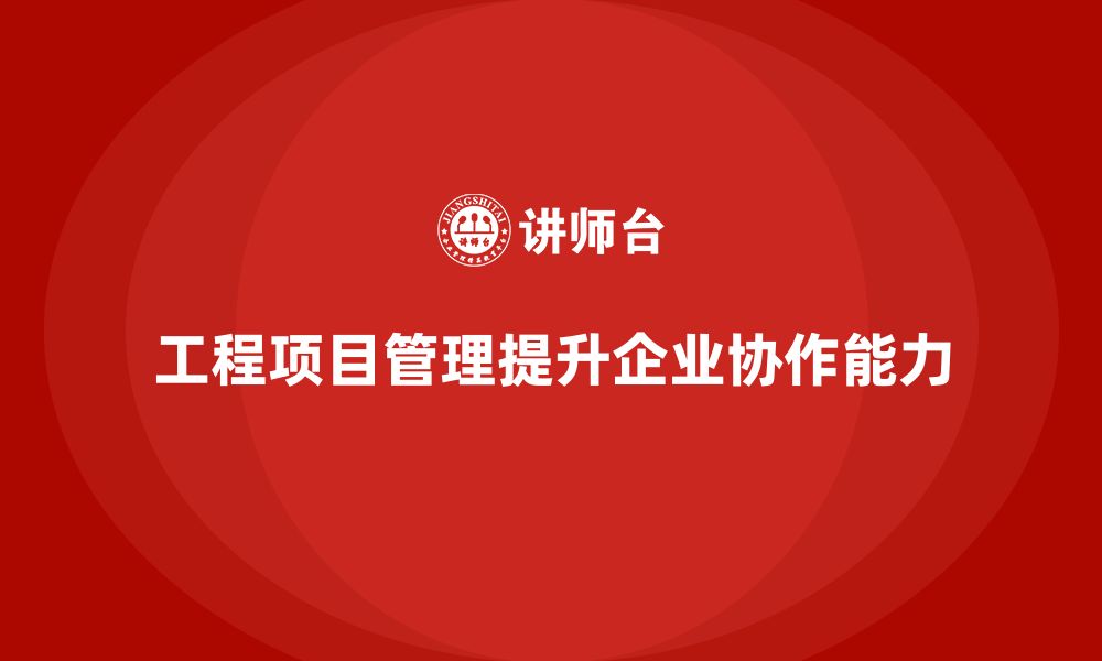 文章工程项目管理如何帮助企业提升项目的协作能力？的缩略图