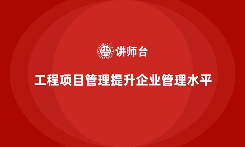 文章工程项目管理如何帮助企业提高管理水平？的缩略图