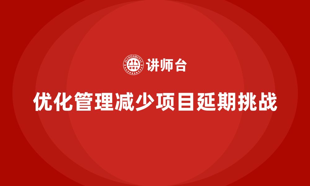 文章企业如何通过工程项目管理减少项目延期？的缩略图