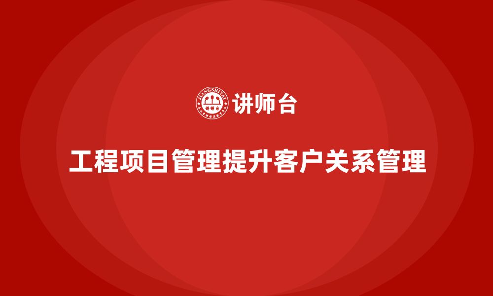 文章企业如何通过工程项目管理提升客户关系管理？的缩略图