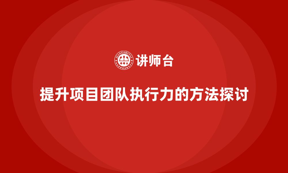 文章工程项目管理如何提高项目团队的执行力？的缩略图