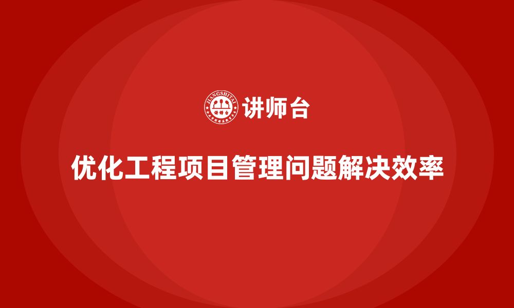 文章工程项目管理如何优化项目中的问题解决效率？的缩略图