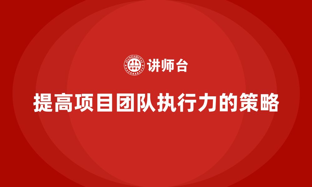 文章工程项目管理如何提高项目团队的执行力？的缩略图