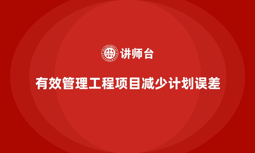 文章工程项目管理如何减少项目中的计划误差？的缩略图