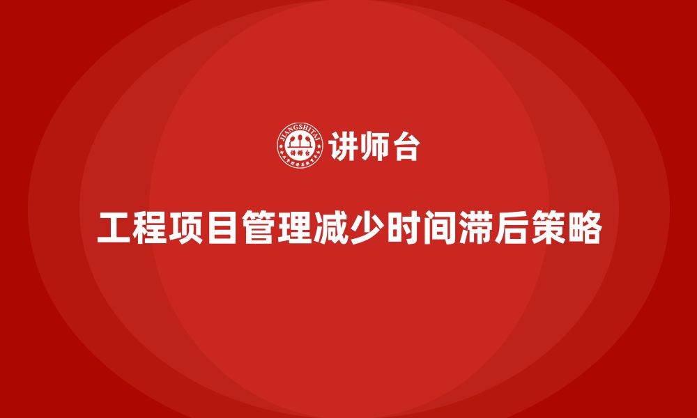 文章工程项目管理如何减少项目中的时间滞后？的缩略图