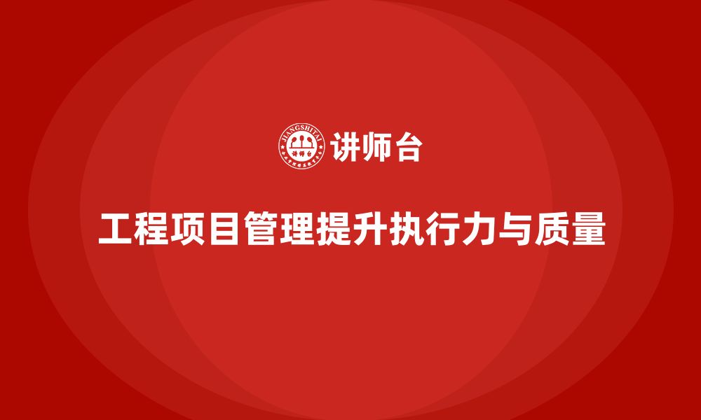 文章企业如何通过工程项目管理提升团队的执行力和质量？的缩略图