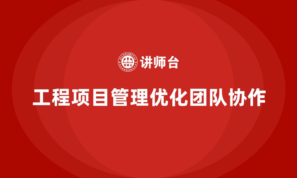 文章企业如何通过工程项目管理优化团队协作？的缩略图