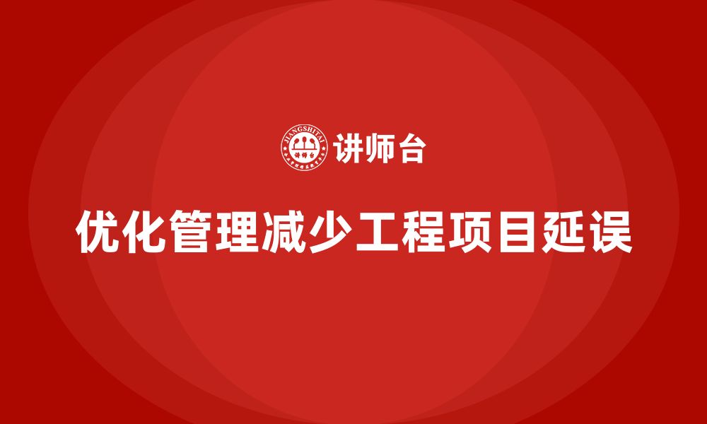 文章工程项目管理如何减少项目中关键环节的延误？的缩略图