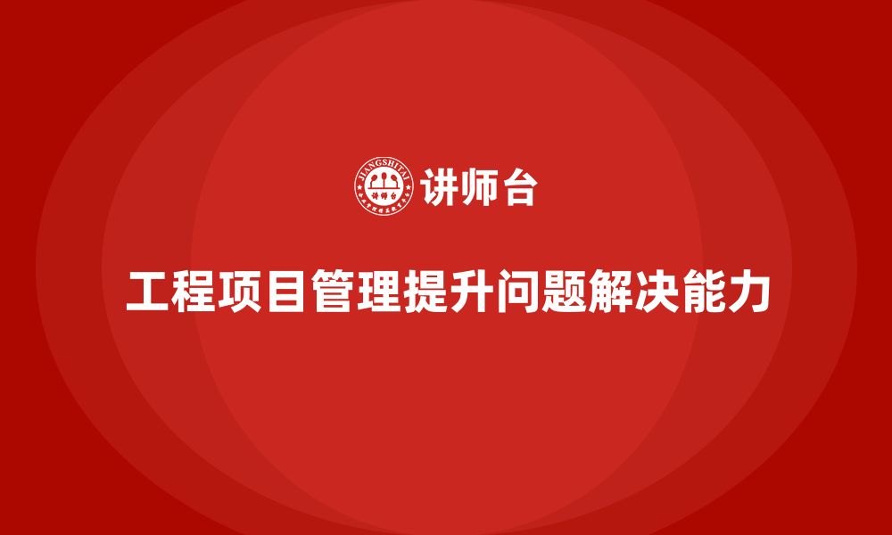 文章工程项目管理如何帮助团队提高问题解决能力？的缩略图