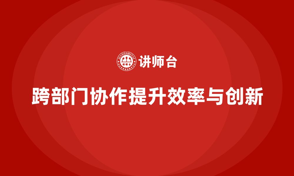 跨部门协作提升效率与创新