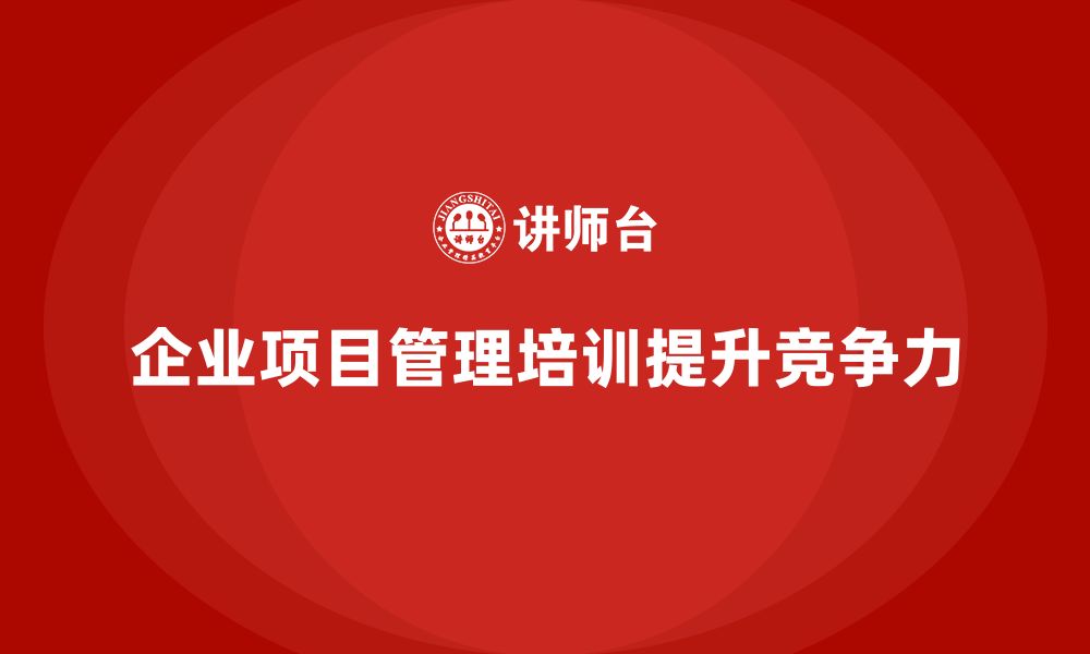 文章企业项目管理培训的实践案例与成功经验分享的缩略图