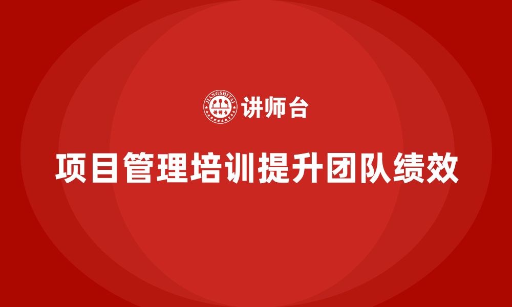 文章企业如何通过项目管理培训提升团队效率与绩效？的缩略图