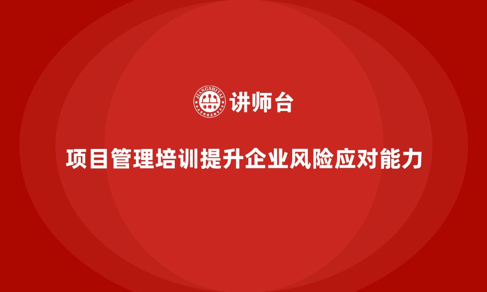 项目管理培训提升企业风险应对能力