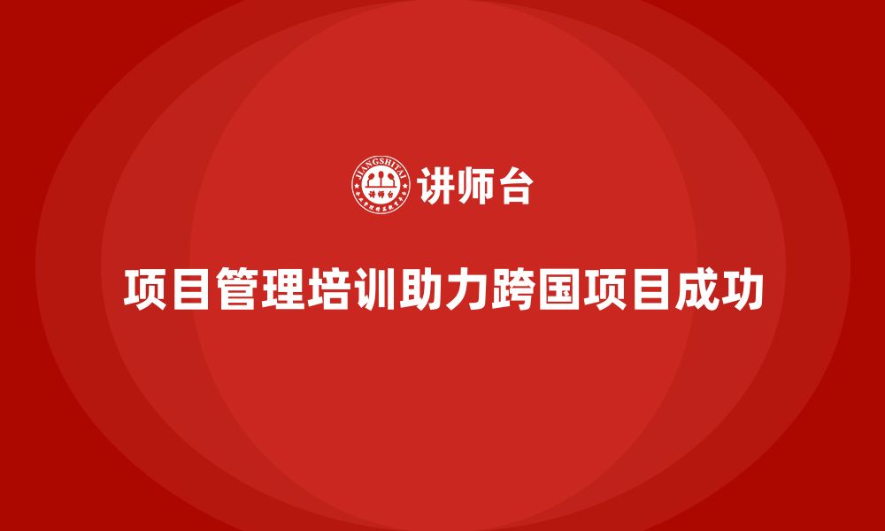 文章项目管理培训如何帮助企业有效管理跨国项目？的缩略图