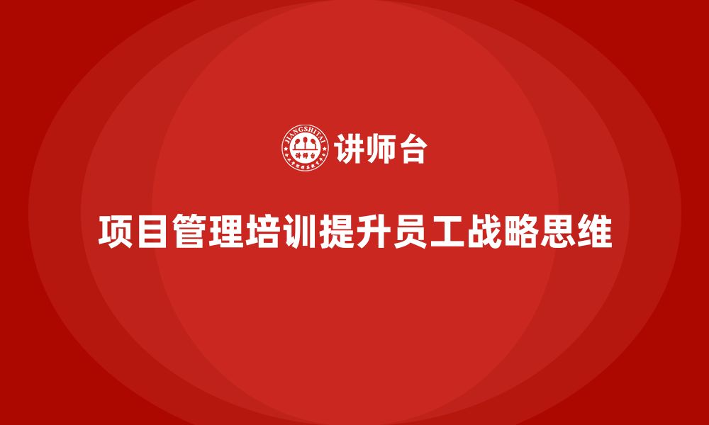 文章企业如何通过项目管理培训提升员工的战略思维？的缩略图