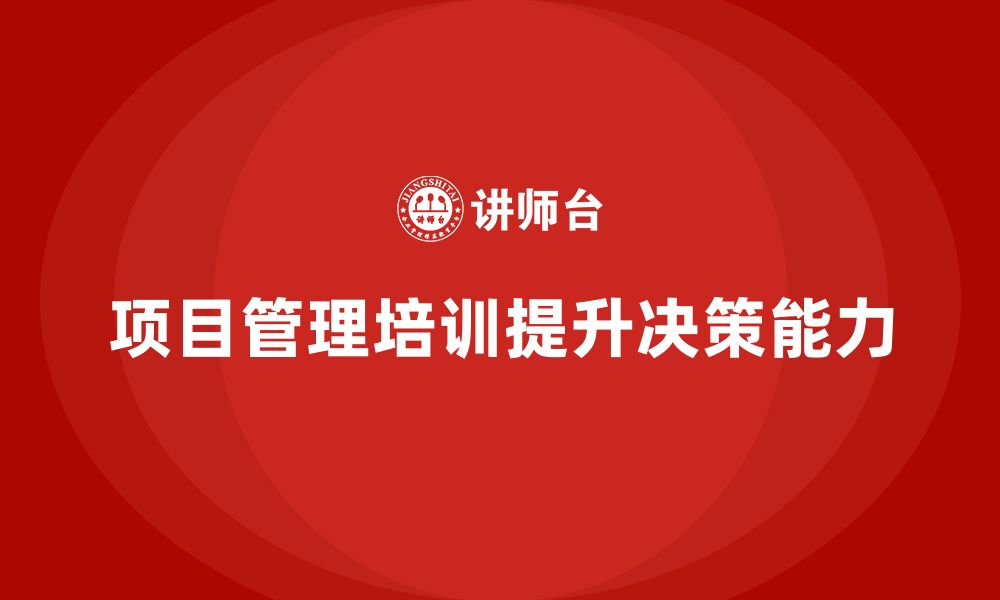 文章企业如何通过项目管理培训提升管理层的决策能力？的缩略图