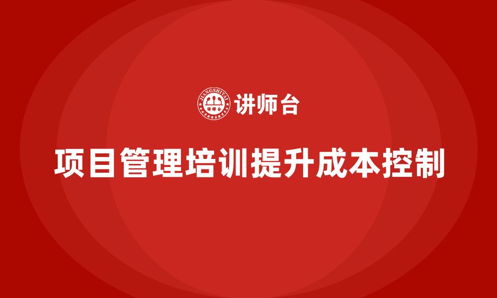 文章项目管理培训如何帮助企业提升项目的成本控制？的缩略图