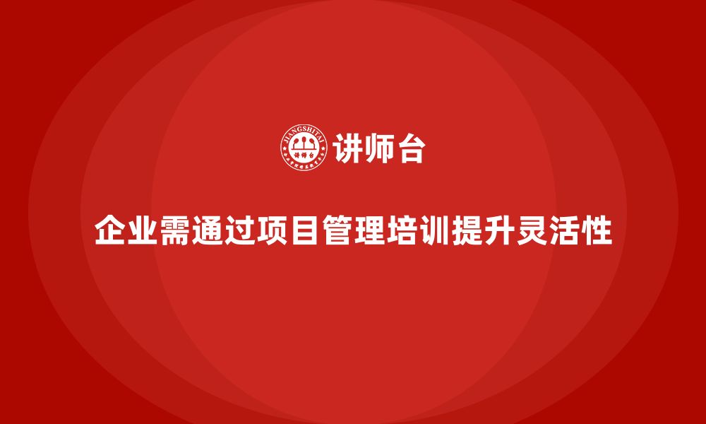 企业需通过项目管理培训提升灵活性