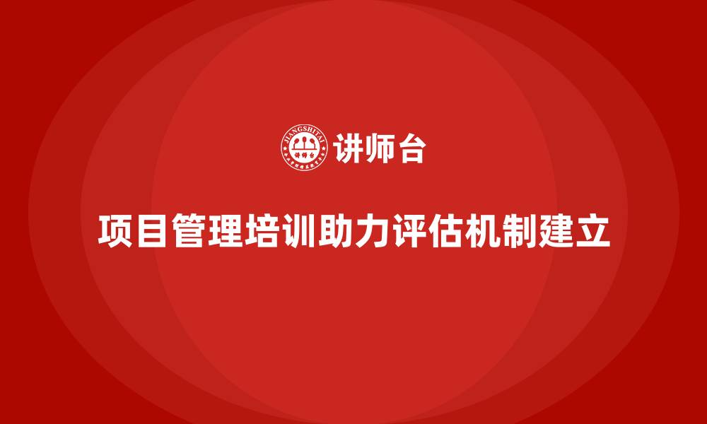 文章项目管理培训如何帮助企业建立高效的项目评估机制？的缩略图