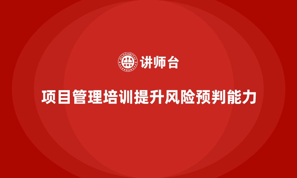 文章项目管理培训如何帮助企业提高项目风险的预判能力？的缩略图