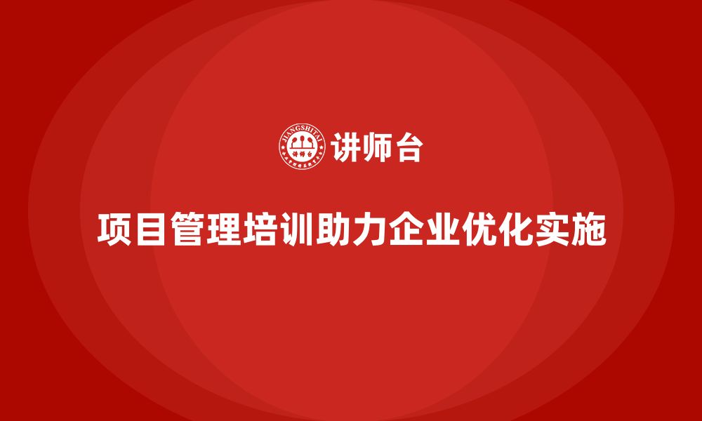 项目管理培训助力企业优化实施