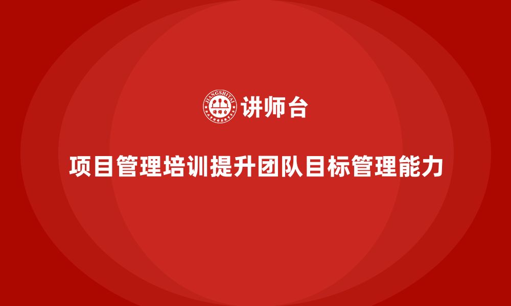 文章企业如何通过项目管理培训提升团队的目标管理能力？的缩略图