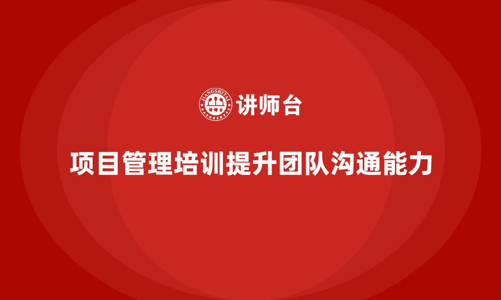 文章项目管理培训如何帮助企业提高团队的沟通能力？的缩略图