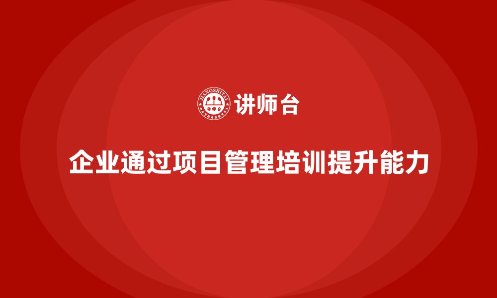 文章企业如何通过项目管理培训提升项目的管理能力？的缩略图