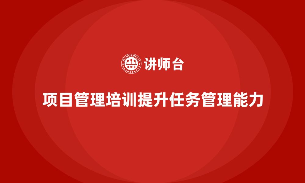 文章项目管理培训如何帮助企业提升团队的任务管理能力？的缩略图