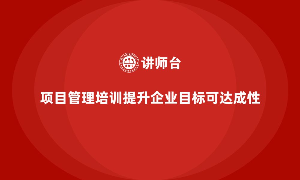 文章项目管理培训如何帮助企业提升项目目标的可达成性？的缩略图