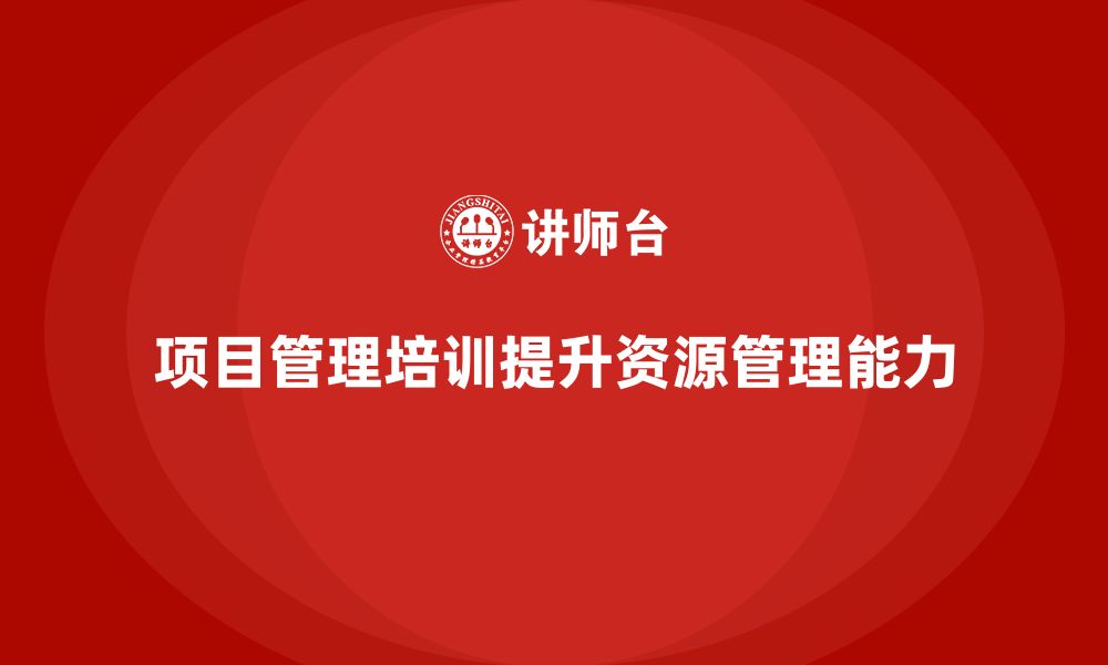 文章项目管理培训如何帮助企业提升团队的资源管理能力？的缩略图