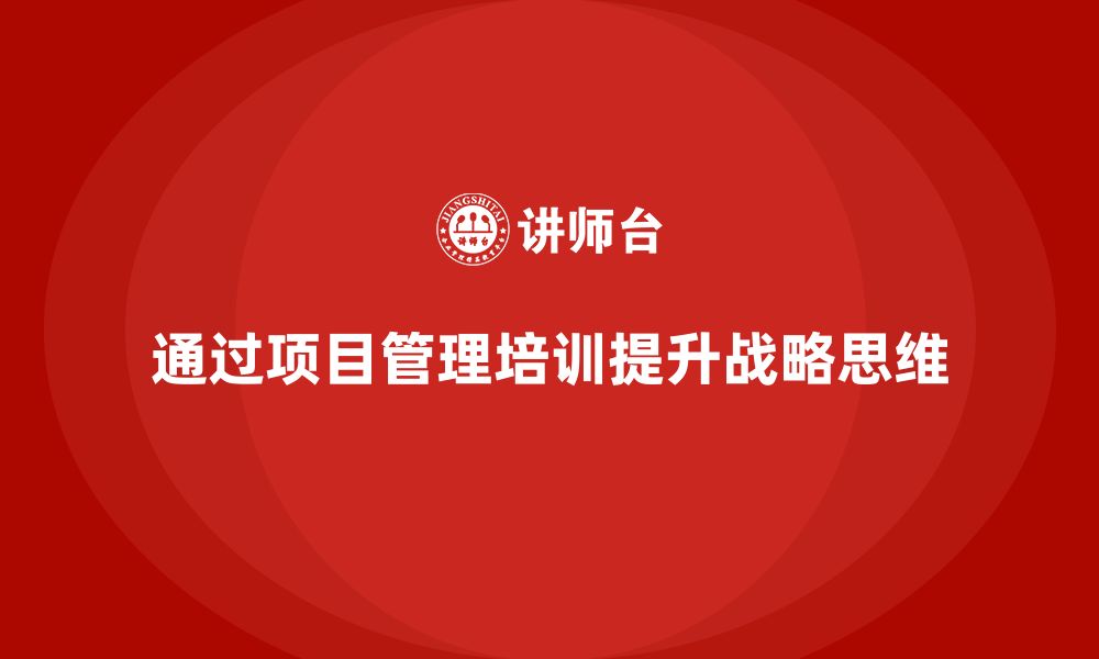 文章企业如何通过项目管理培训提升团队的战略思维能力？的缩略图