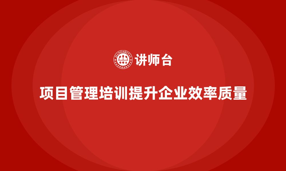 项目管理培训提升企业效率质量