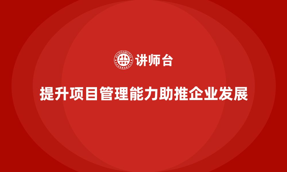 文章企业如何通过项目管理培训增强项目管理的战略性与执行力？的缩略图