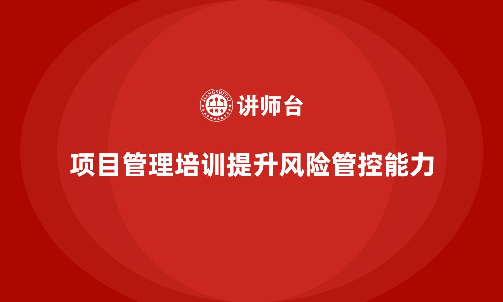 文章项目管理培训如何帮助企业实现项目风险的有效管控？的缩略图