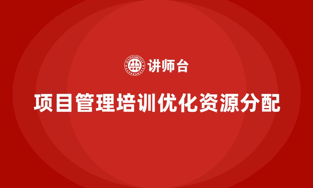 文章项目管理培训如何帮助企业优化资源分配？的缩略图