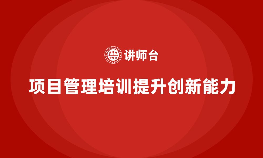 文章企业如何通过项目管理培训提高团队的创新力？的缩略图