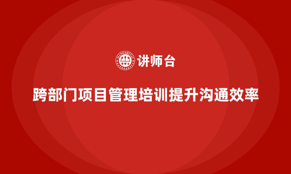 文章项目管理培训如何提升跨部门项目的沟通效率？的缩略图