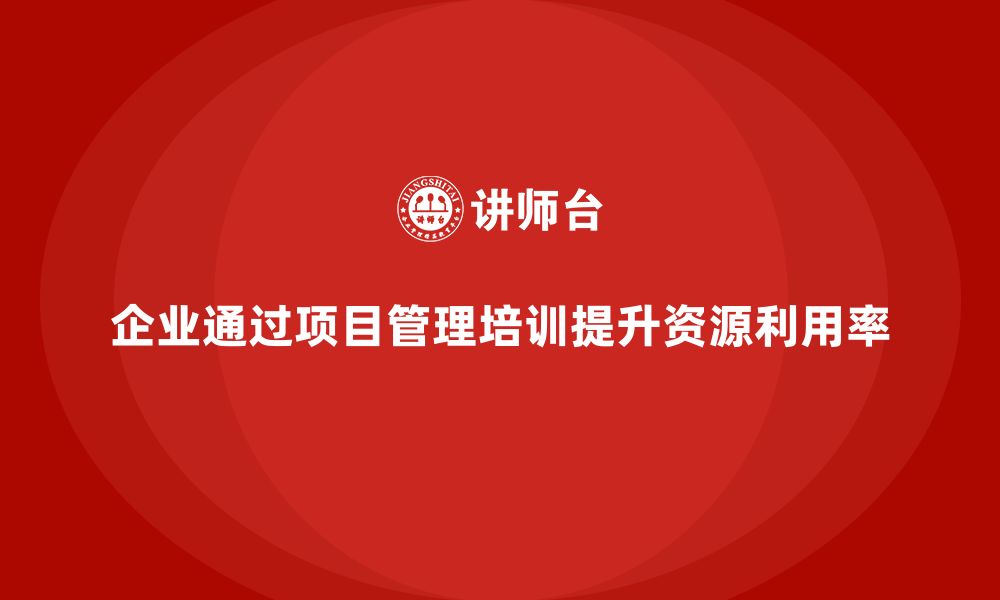 文章企业如何通过项目管理培训提高项目的资源利用率？的缩略图