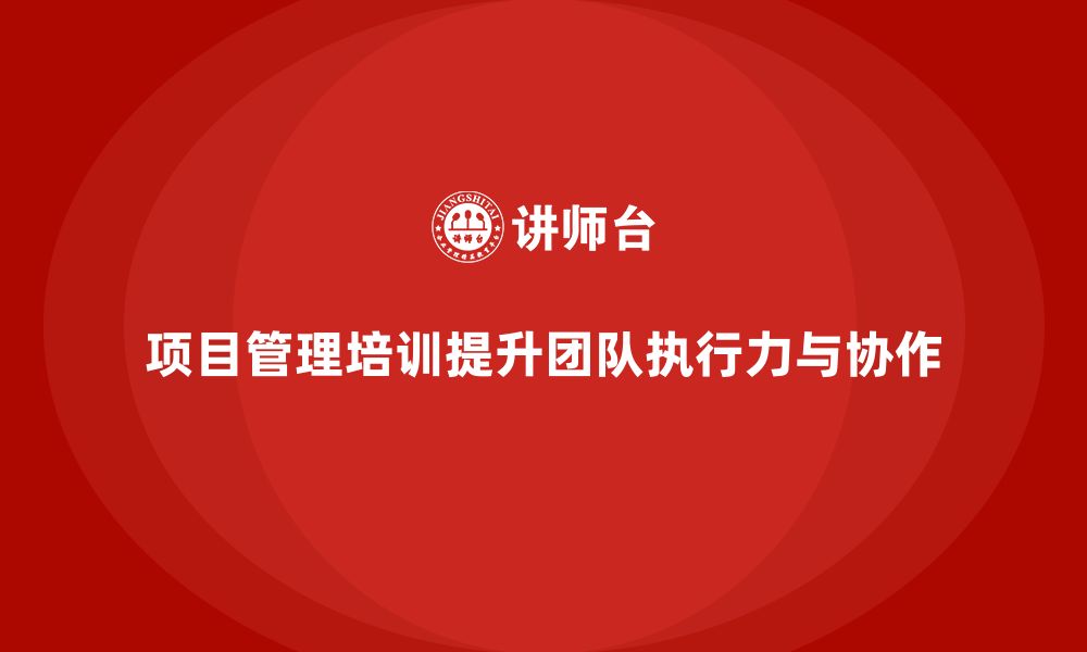 文章项目管理培训如何帮助提升团队的执行力与协作精神？的缩略图