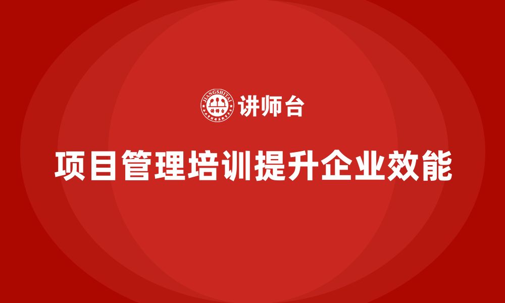 文章企业如何通过项目管理培训提升项目管理效能？的缩略图