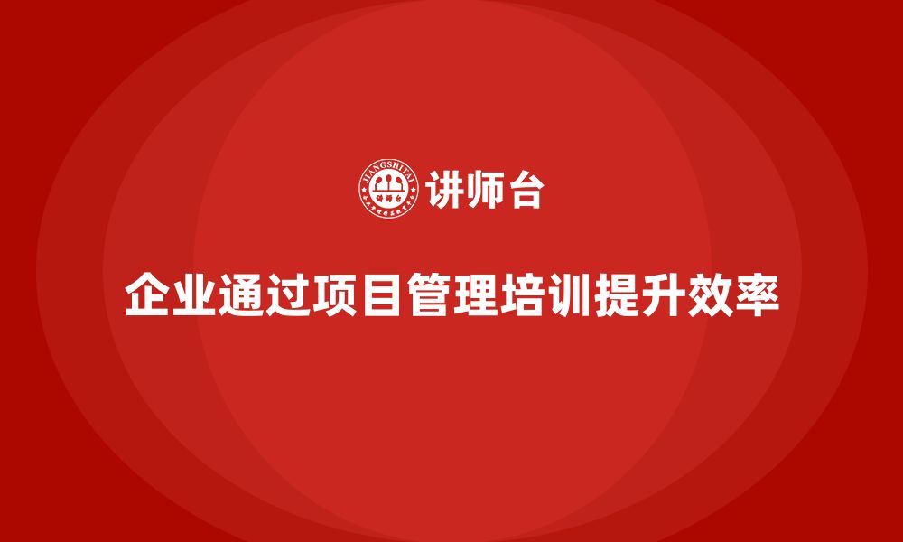 文章企业如何通过项目管理培训提升工作效率与质量？的缩略图