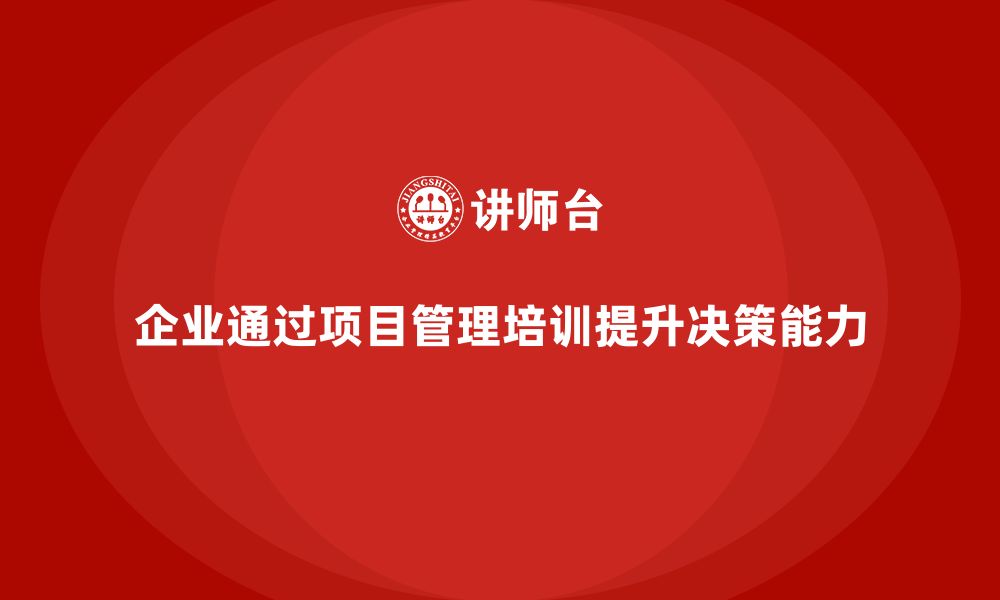 文章企业如何通过项目管理培训提升决策能力？的缩略图